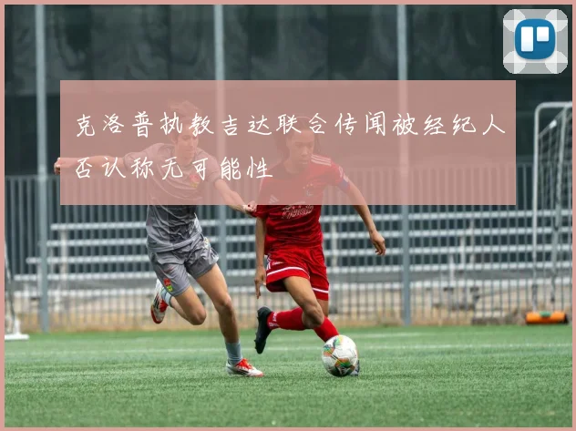 克洛普执教吉达联合传闻被经纪人否认称无可能性