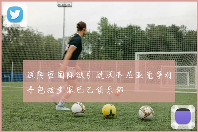 迈阿密国际欲引进沃齐尼亚竞争对手包括多家巴乙俱乐部