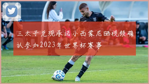 三太子兑现承诺小西蒙尼晒视频确认参加2023年世界杯赛事