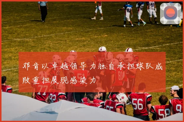 邓肯以卓越领导力独自承担球队成败重担展现感染力