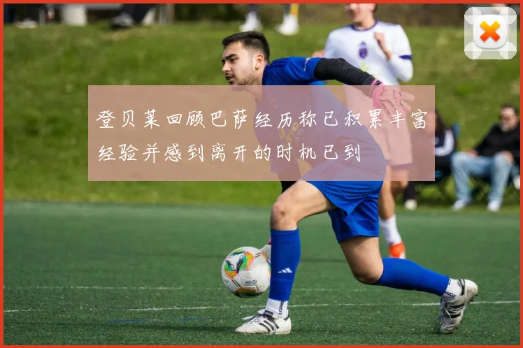 登贝莱回顾巴萨经历称已积累丰富经验并感到离开的时机已到
