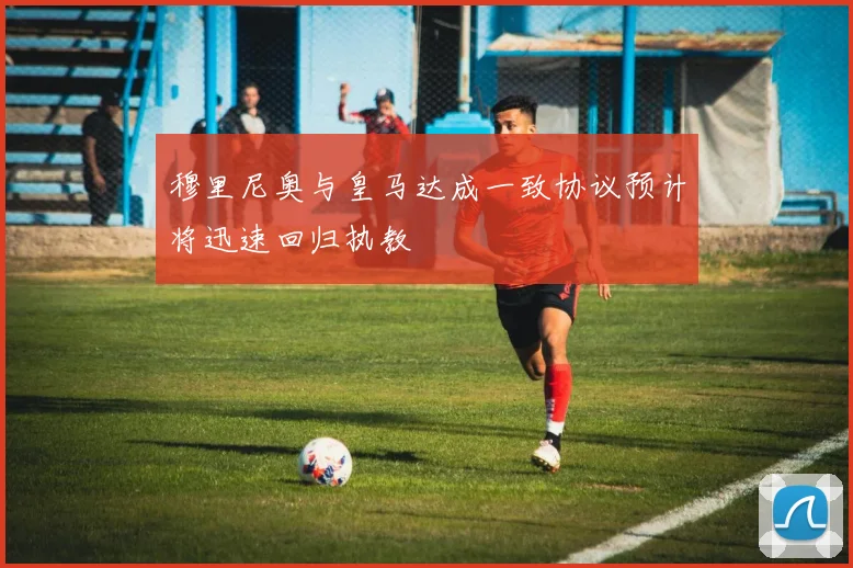 穆里尼奥与皇马达成一致协议预计将迅速回归执教
