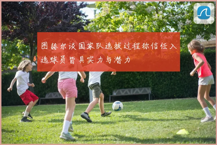图赫尔谈国家队选拔过程称信任入选球员皆具实力与潜力