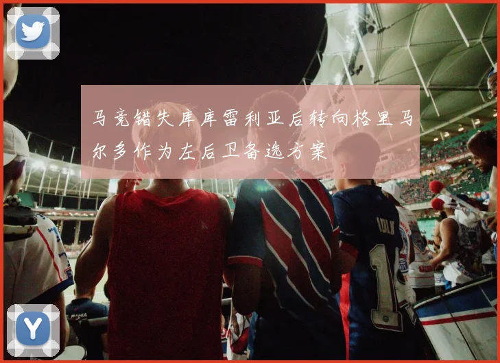 马竞错失库库雷利亚后转向格里马尔多作为左后卫备选方案