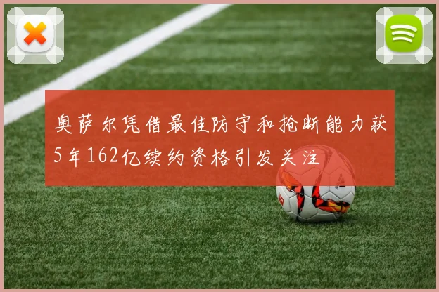 奥萨尔凭借最佳防守和抢断能力获5年162亿续约资格引发关注