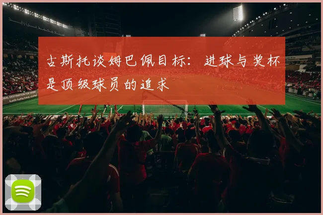 古斯托谈姆巴佩目标：进球与奖杯是顶级球员的追求
